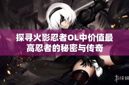 探寻火影忍者OL中价值最高忍者的秘密与传奇
