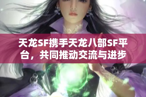 天龙SF携手天龙八部SF平台，共同推动交流与进步