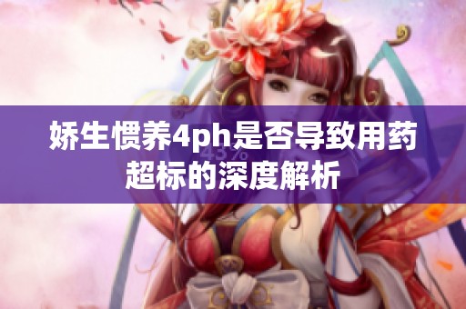 娇生惯养4ph是否导致用药超标的深度解析