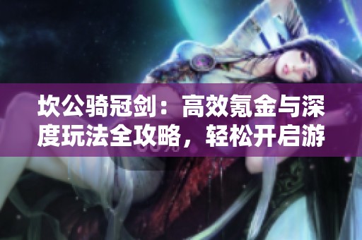 坎公骑冠剑：高效氪金与深度玩法全攻略，轻松开启游戏之旅