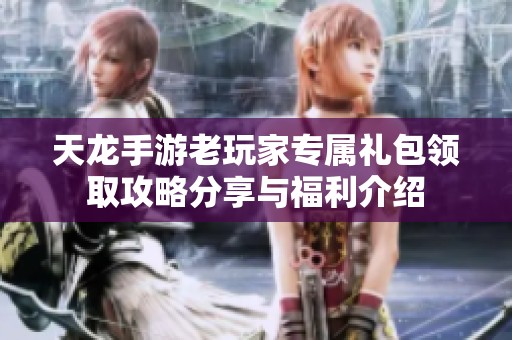天龙手游老玩家专属礼包领取攻略分享与福利介绍