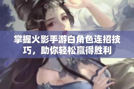 掌握火影手游白角色连招技巧，助你轻松赢得胜利