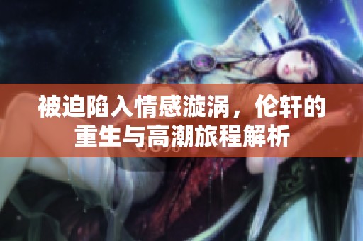 被迫陷入情感漩涡，伦轩的重生与高潮旅程解析