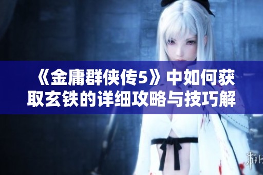 《金庸群侠传5》中如何获取玄铁的详细攻略与技巧解析