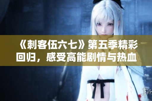 《刺客伍六七》第五季精彩回归，感受高能剧情与热血情义