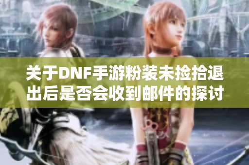 关于DNF手游粉装未捡拾退出后是否会收到邮件的探讨
