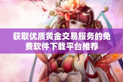 获取优质黄金交易服务的免费软件下载平台推荐