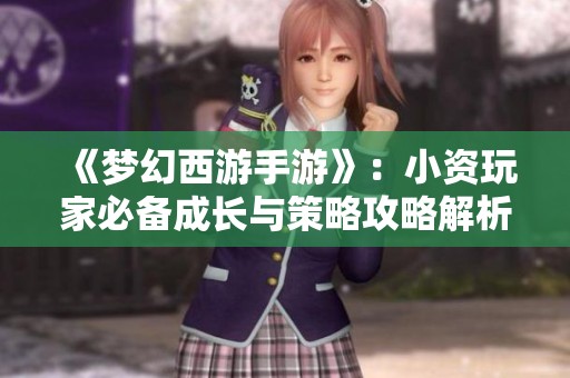 《梦幻西游手游》：小资玩家必备成长与策略攻略解析