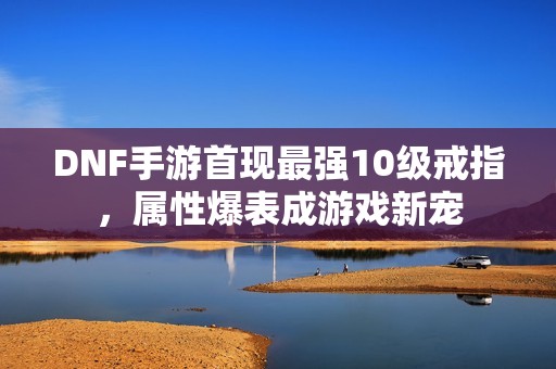 DNF手游首现最强10级戒指，属性爆表成游戏新宠