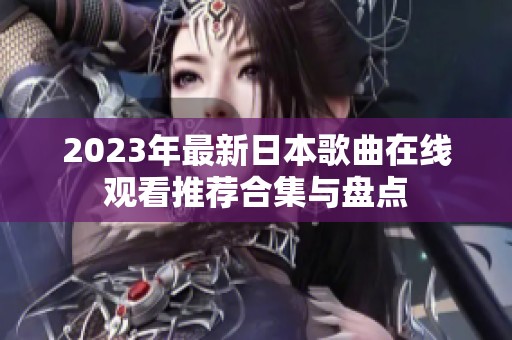 2023年最新日本歌曲在线观看推荐合集与盘点