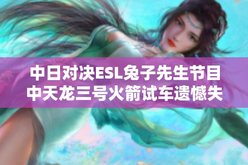 中日对决ESL兔子先生节目中天龙三号火箭试车遗憾失败