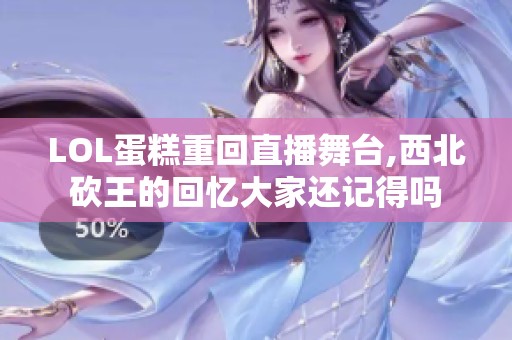 LOL蛋糕重回直播舞台,西北砍王的回忆大家还记得吗