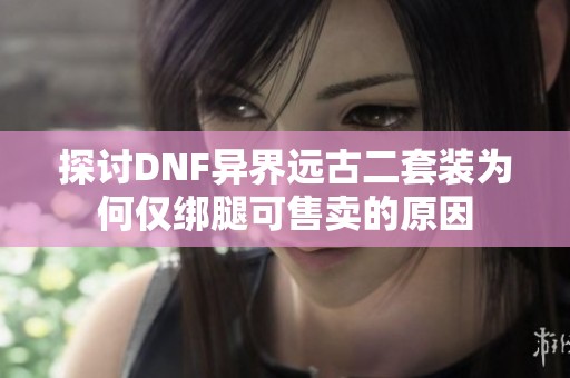 探讨DNF异界远古二套装为何仅绑腿可售卖的原因