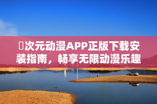 囧次元动漫APP正版下载安装指南，畅享无限动漫乐趣