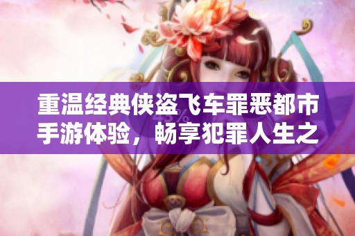 重温经典侠盗飞车罪恶都市手游体验，畅享犯罪人生之旅