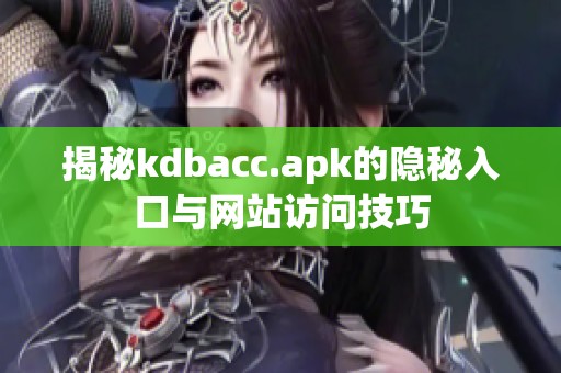 揭秘kdbacc.apk的隐秘入口与网站访问技巧