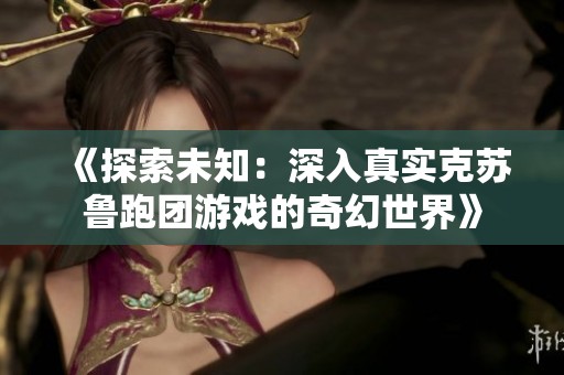 《探索未知：深入真实克苏鲁跑团游戏的奇幻世界》