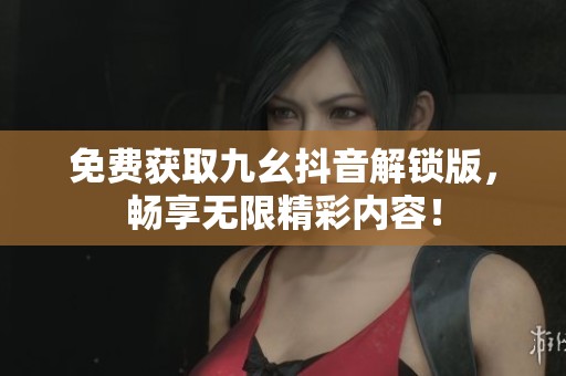 免费获取九幺抖音解锁版，畅享无限精彩内容！