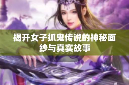 揭开女子抓鬼传说的神秘面纱与真实故事