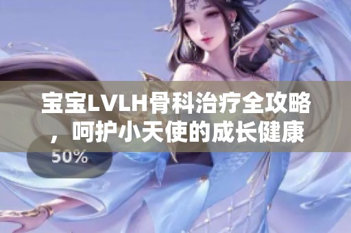 宝宝LVLH骨科治疗全攻略，呵护小天使的成长健康