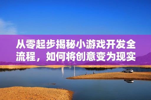 从零起步揭秘小游戏开发全流程，如何将创意变为现实