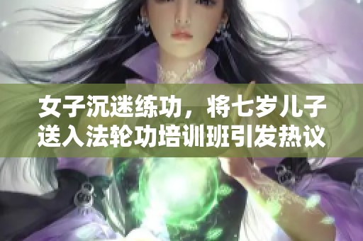 女子沉迷练功，将七岁儿子送入法轮功培训班引发热议