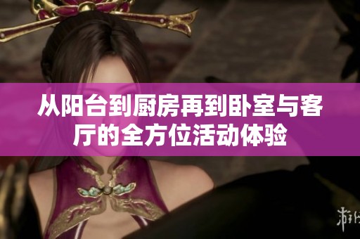 从阳台到厨房再到卧室与客厅的全方位活动体验