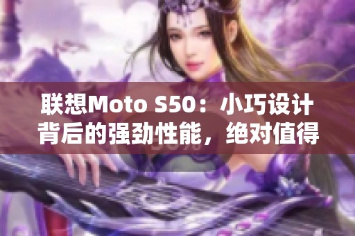 联想Moto S50：小巧设计背后的强劲性能，绝对值得一试