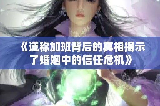 《谎称加班背后的真相揭示了婚姻中的信任危机》