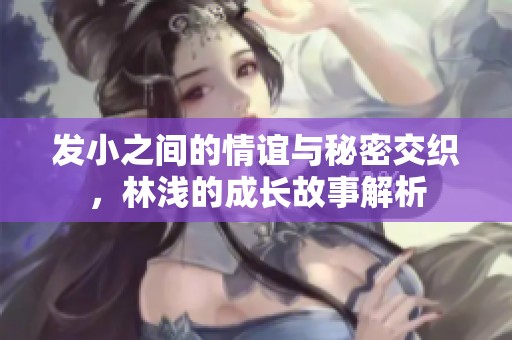 发小之间的情谊与秘密交织，林浅的成长故事解析