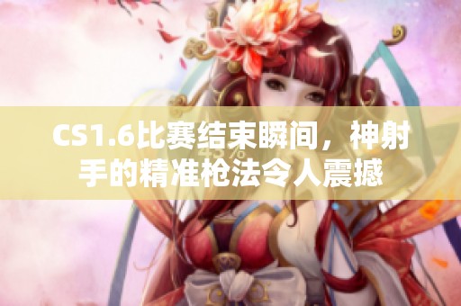 CS1.6比赛结束瞬间，神射手的精准枪法令人震撼