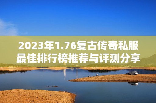 2023年1.76复古传奇私服最佳排行榜推荐与评测分享