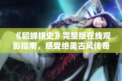 《貂蝉艳史》完整版在线观影指南，感受绝美古风传奇
