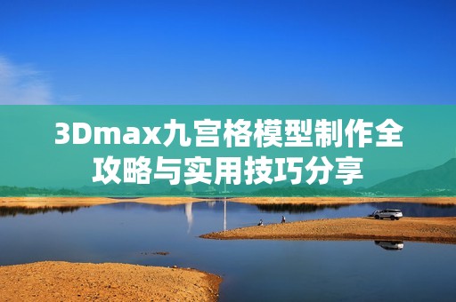 3Dmax九宫格模型制作全攻略与实用技巧分享