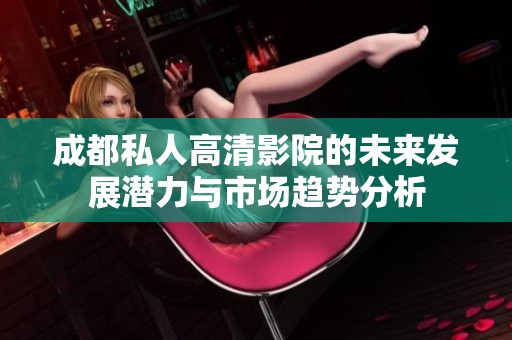 成都私人高清影院的未来发展潜力与市场趋势分析