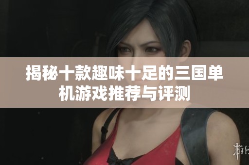 揭秘十款趣味十足的三国单机游戏推荐与评测