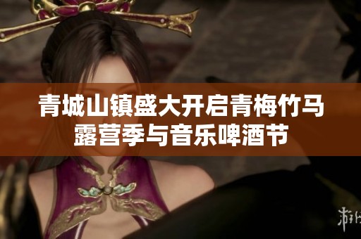 青城山镇盛大开启青梅竹马露营季与音乐啤酒节