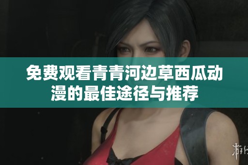 免费观看青青河边草西瓜动漫的最佳途径与推荐