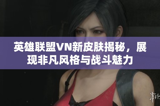 英雄联盟VN新皮肤揭秘，展现非凡风格与战斗魅力