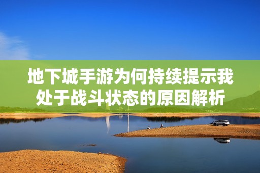 地下城手游为何持续提示我处于战斗状态的原因解析