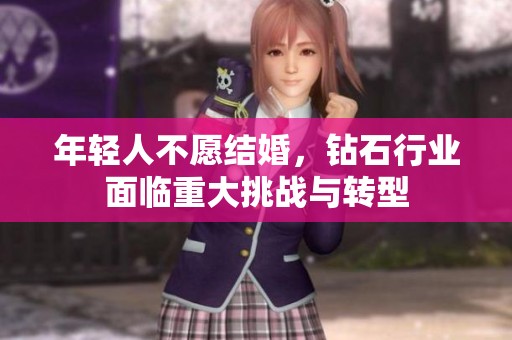 年轻人不愿结婚，钻石行业面临重大挑战与转型