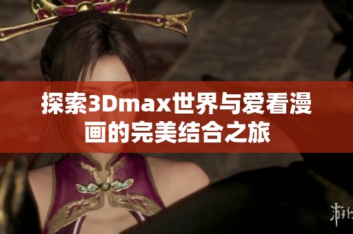 探索3Dmax世界与爱看漫画的完美结合之旅