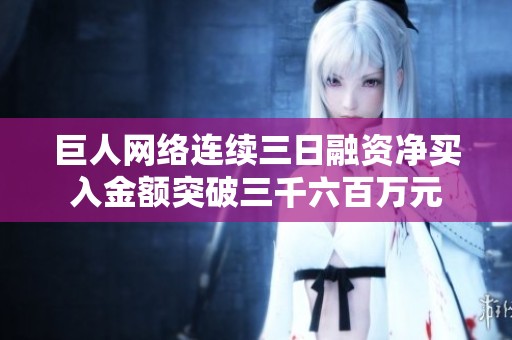 巨人网络连续三日融资净买入金额突破三千六百万元