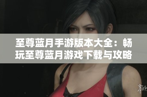 至尊蓝月手游版本大全：畅玩至尊蓝月游戏下载与攻略指南