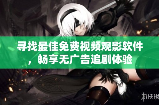 寻找最佳免费视频观影软件，畅享无广告追剧体验