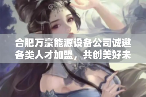合肥万豪能源设备公司诚邀各类人才加盟，共创美好未来