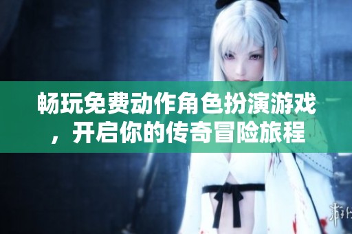 畅玩免费动作角色扮演游戏，开启你的传奇冒险旅程