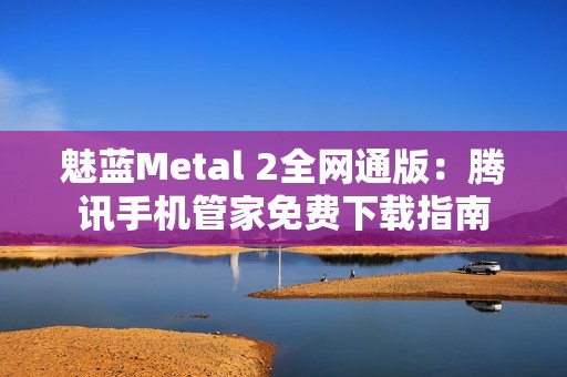 魅蓝Metal 2全网通版：腾讯手机管家免费下载指南