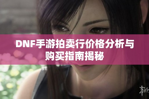 DNF手游拍卖行价格分析与购买指南揭秘