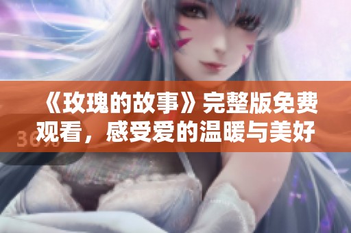《玫瑰的故事》完整版免费观看，感受爱的温暖与美好